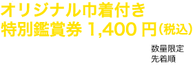 オリジナル巾着付き特別鑑賞券1,400円（税込）好評販売中!